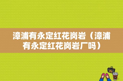 漳浦有永定红花岗岩（漳浦有永定红花岗岩厂吗）