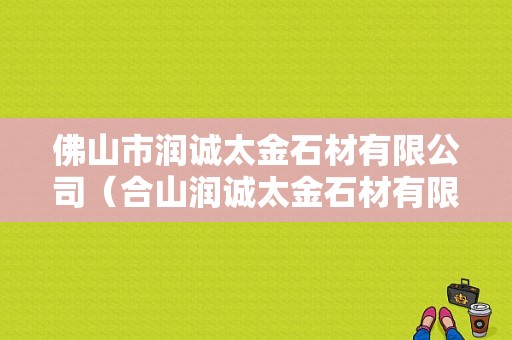 佛山市润诚太金石材有限公司（合山润诚太金石材有限公司）