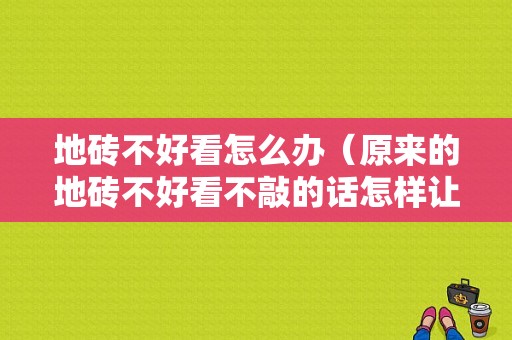 地砖不好看怎么办（原来的地砖不好看不敲的话怎样让它美观）