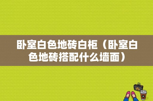 卧室白色地砖白柜（卧室白色地砖搭配什么墙面）