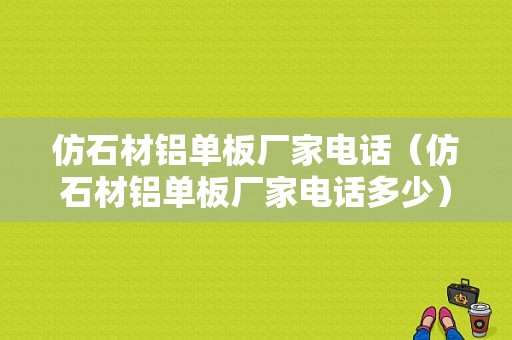 仿石材铝单板厂家电话（仿石材铝单板厂家电话多少）