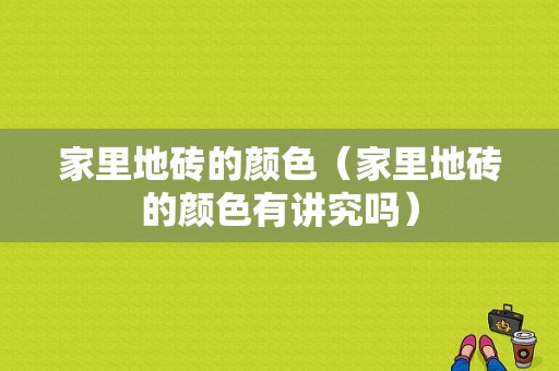 家里地砖的颜色（家里地砖的颜色有讲究吗）