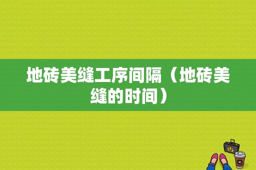 地砖美缝工序间隔（地砖美缝的时间）