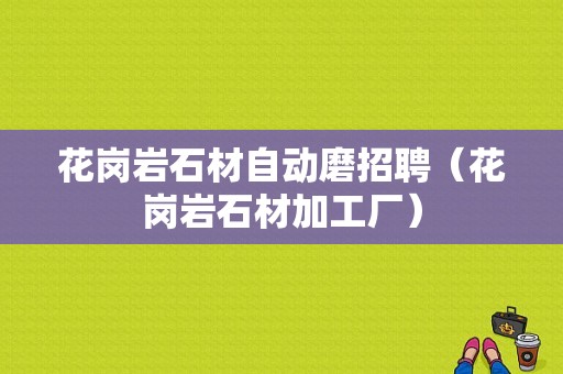 花岗岩石材自动磨招聘（花岗岩石材加工厂）