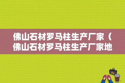 佛山石材罗马柱生产厂家（佛山石材罗马柱生产厂家地址）