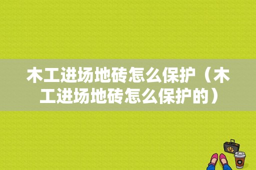 木工进场地砖怎么保护（木工进场地砖怎么保护的）