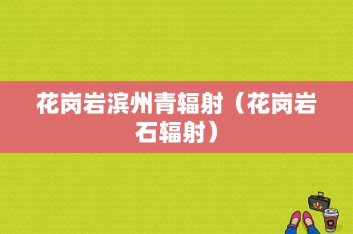 花岗岩滨州青辐射（花岗岩石辐射）