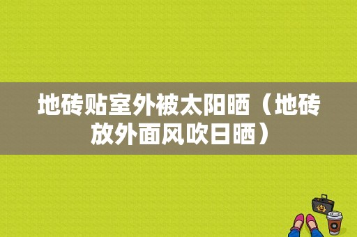 地砖贴室外被太阳晒（地砖放外面风吹日晒）