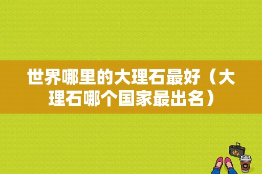 世界哪里的大理石最好（大理石哪个国家最出名）