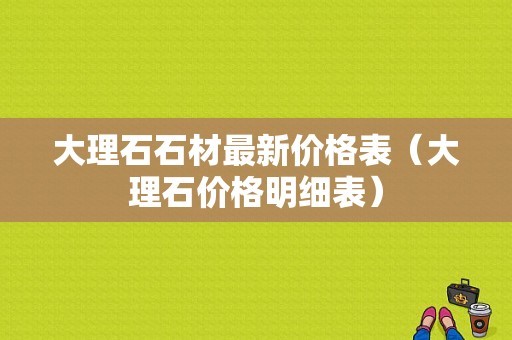 大理石石材最新价格表（大理石价格明细表）