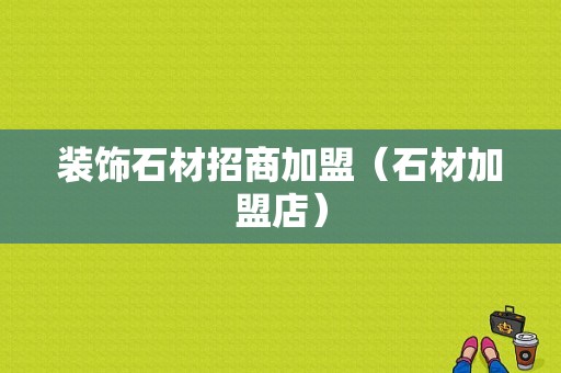 装饰石材招商加盟（石材加盟店）