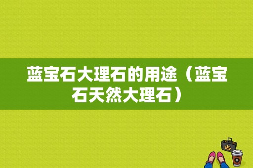 蓝宝石大理石的用途（蓝宝石天然大理石）