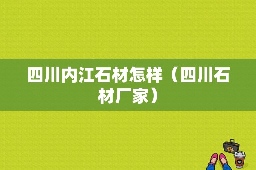 四川内江石材怎样（四川石材厂家）