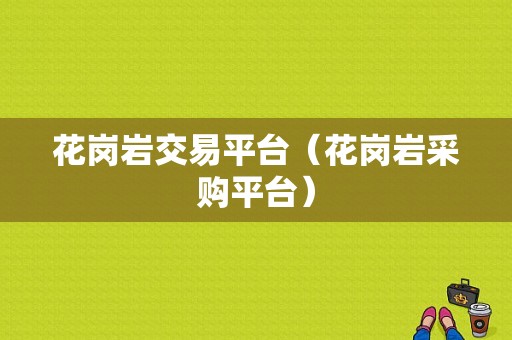 花岗岩交易平台（花岗岩采购平台）