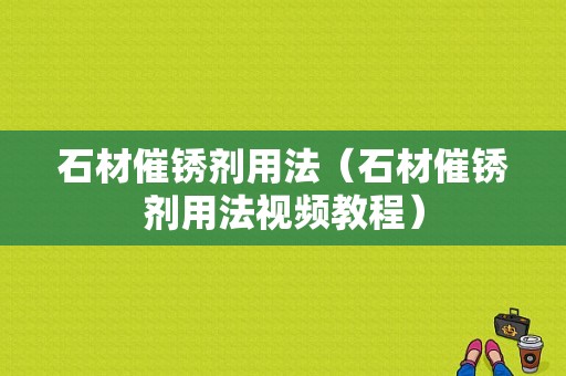 石材催锈剂用法（石材催锈剂用法视频教程）