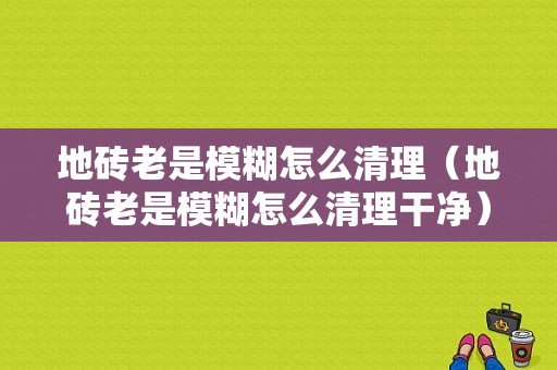 地砖老是模糊怎么清理（地砖老是模糊怎么清理干净）