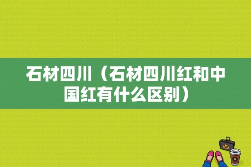 石材四川（石材四川红和中国红有什么区别）