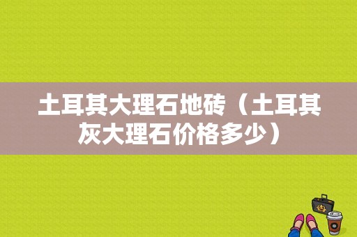 土耳其大理石地砖（土耳其灰大理石价格多少）