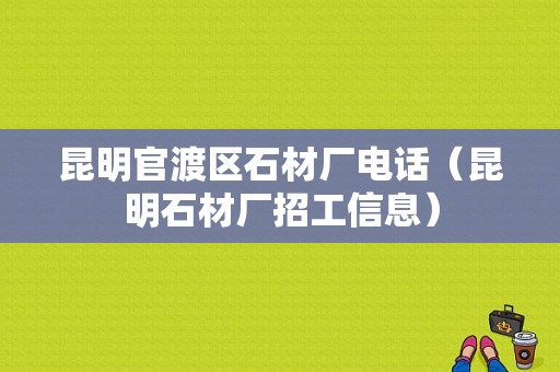 昆明官渡区石材厂电话（昆明石材厂招工信息）