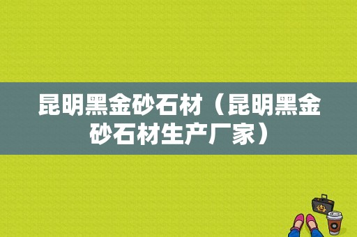 昆明黑金砂石材（昆明黑金砂石材生产厂家）