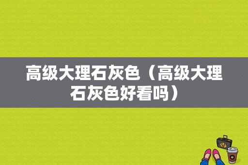 高级大理石灰色（高级大理石灰色好看吗）