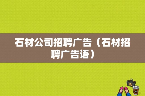 石材公司招聘广告（石材招聘广告语）