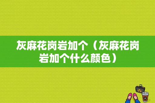 灰麻花岗岩加个（灰麻花岗岩加个什么颜色）