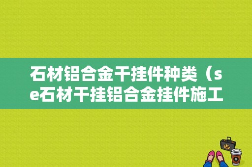 石材铝合金干挂件种类（se石材干挂铝合金挂件施工方法）