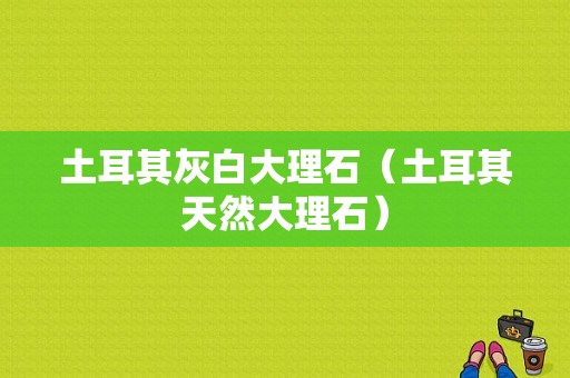 土耳其灰白大理石（土耳其天然大理石）