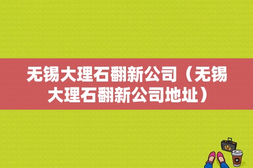 无锡大理石翻新公司（无锡大理石翻新公司地址）