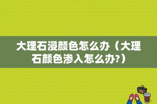 大理石浸颜色怎么办（大理石颜色渗入怎么办?）