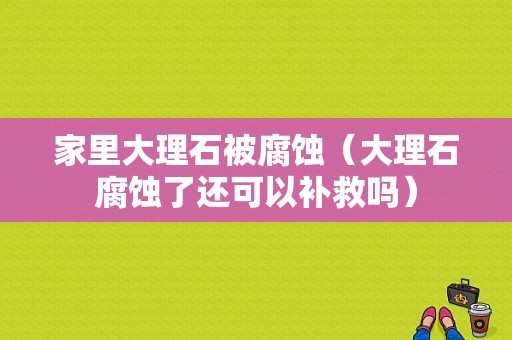 家里大理石被腐蚀（大理石腐蚀了还可以补救吗）