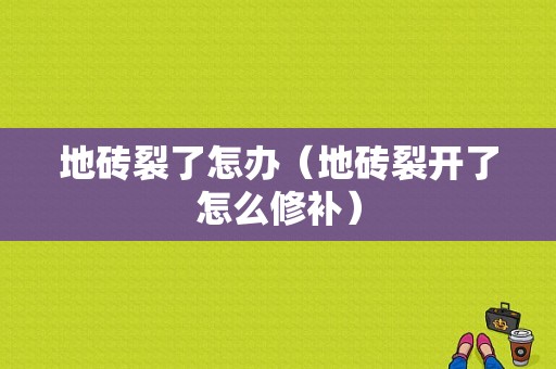 地砖裂了怎办（地砖裂开了怎么修补）