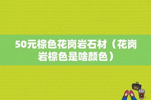 50元棕色花岗岩石材（花岗岩棕色是啥颜色）