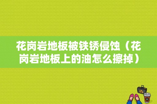 花岗岩地板被铁锈侵蚀（花岗岩地板上的油怎么擦掉）