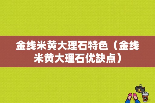 金线米黄大理石特色（金线米黄大理石优缺点）