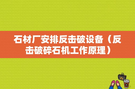 石材厂安排反击破设备（反击破碎石机工作原理）