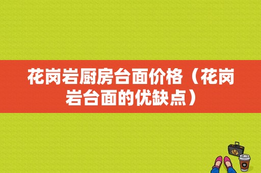 花岗岩厨房台面价格（花岗岩台面的优缺点）