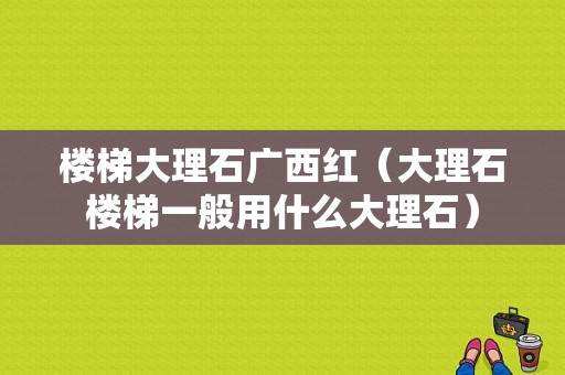 楼梯大理石广西红（大理石楼梯一般用什么大理石）