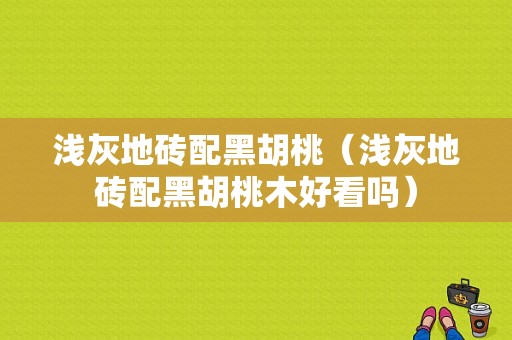 浅灰地砖配黑胡桃（浅灰地砖配黑胡桃木好看吗）