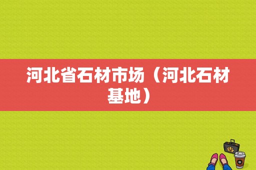 河北省石材市场（河北石材基地）