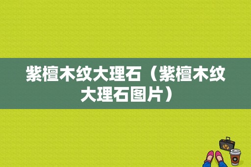 紫檀木纹大理石（紫檀木纹大理石图片）