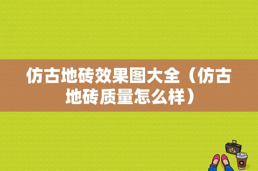 仿古地砖效果图大全（仿古地砖质量怎么样）