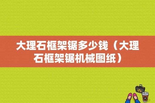 大理石框架锯多少钱（大理石框架锯机械图纸）