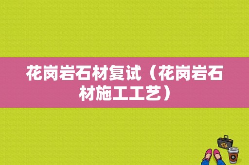 花岗岩石材复试（花岗岩石材施工工艺）