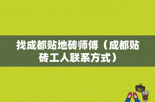 找成都贴地砖师傅（成都贴砖工人联系方式）