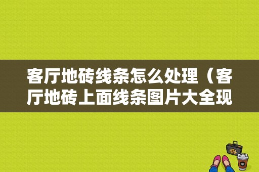 客厅地砖线条怎么处理（客厅地砖上面线条图片大全现代）