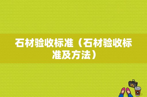 石材验收标准（石材验收标准及方法）