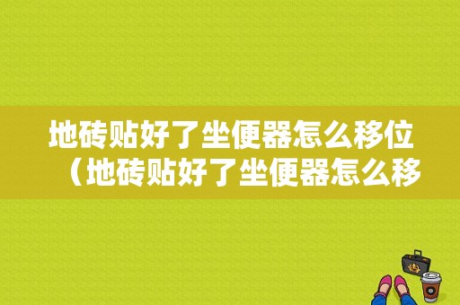 地砖贴好了坐便器怎么移位（地砖贴好了坐便器怎么移位视频）