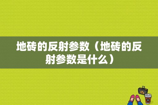 地砖的反射参数（地砖的反射参数是什么）